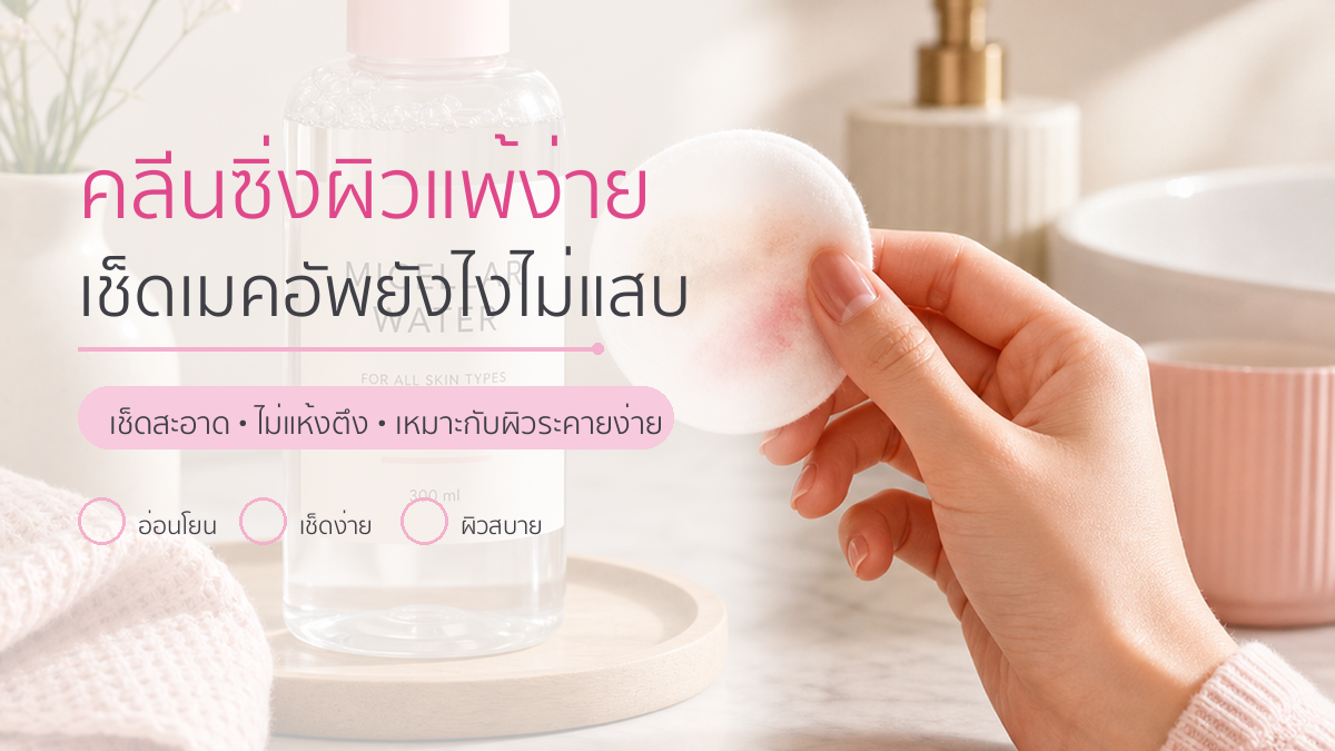คลีนซิ่งผิวแพ้ง่าย: เช็ดเมคอัพยังไงให้ไม่แสบ ไม่แห้งตึง