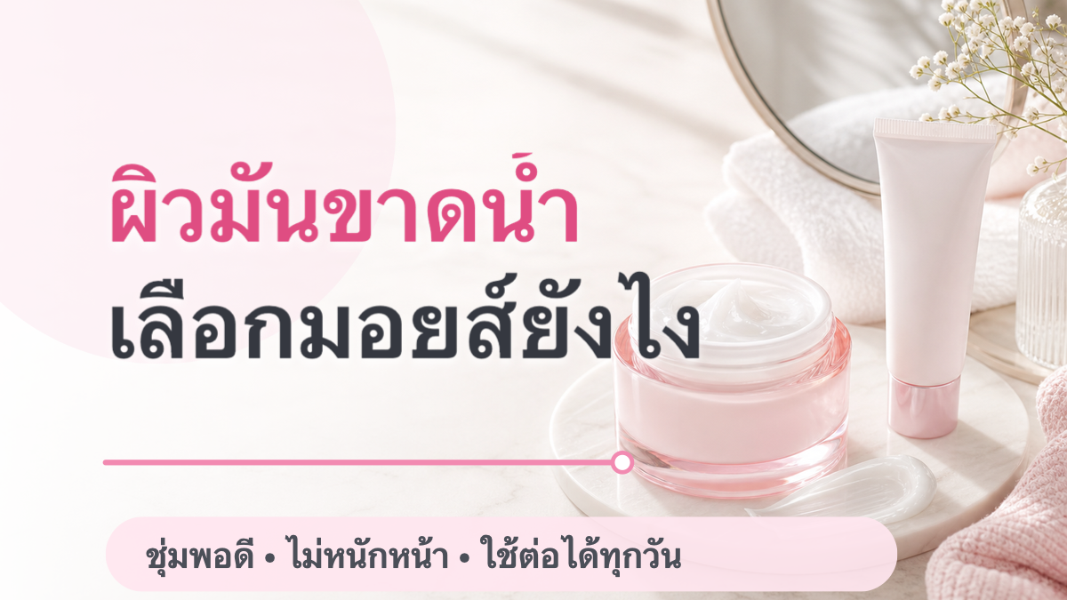 มอยเจอร์ไรเซอร์ผิวมันขาดน้ำ เลือกยังไงให้ชุ่มแต่ไม่หนักหน้า