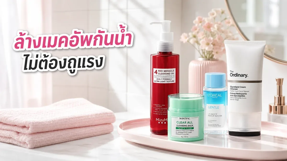 รูทีนล้างเมคอัพกันน้ำ เริ่มจากคลีนซิ่งอะไรและจบด้วยเจลล้างหน้าได้อย่างไร