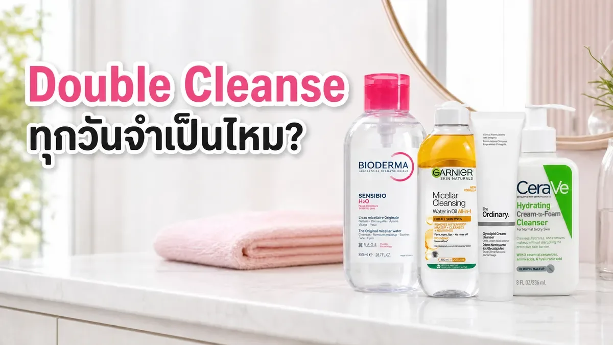 Double Cleanse ทุกวันจำเป็นไหม? เลือกคลีนซิ่งให้พอดีกับกันแดดและเมกอัพ