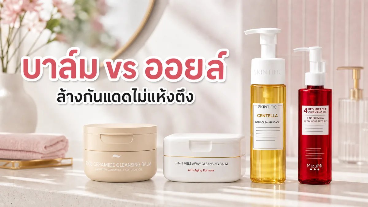 คลีนซิ่งบาล์ม vs คลีนซิ่งออยล์ ต่างกันยังไง เลือกแบบไหนล้างกันแดดไม่แห้งตึง